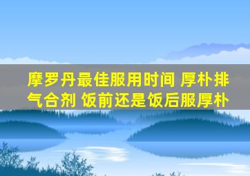 摩罗丹最佳服用时间 厚朴排气合剂 饭前还是饭后服厚朴